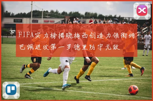 FIFA实力榜揭晓梅西创造力领衔姆巴佩进攻第一罗德里防守无敌