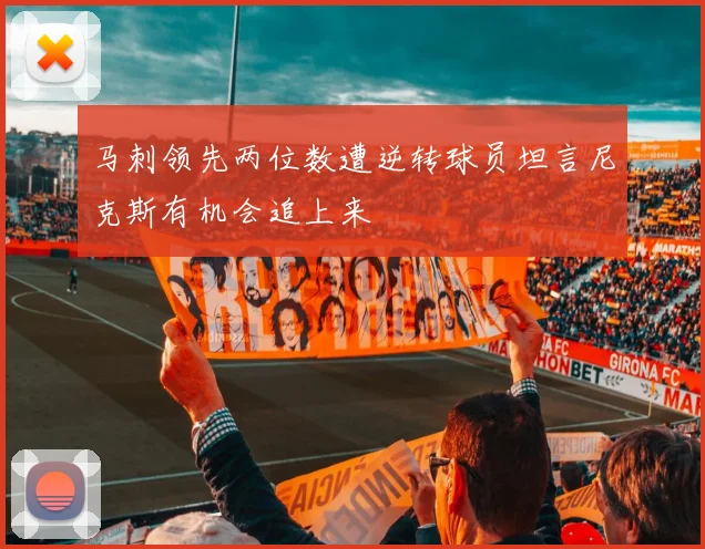 马刺领先两位数遭逆转球员坦言尼克斯有机会追上来