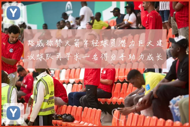 路威称赞火箭年轻球员潜力巨大建议球队再寻求一名得分手助力成长