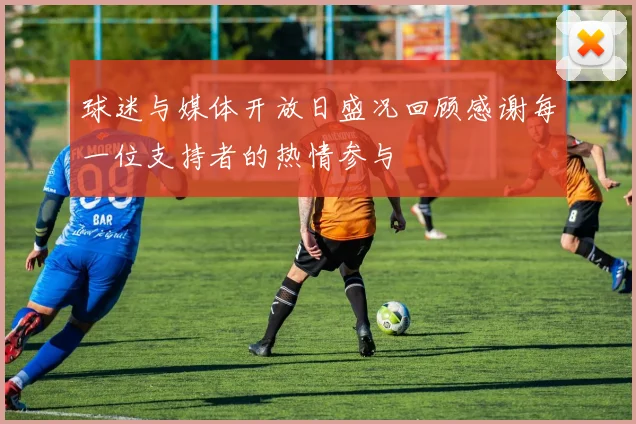 球迷与媒体开放日盛况回顾感谢每一位支持者的热情参与