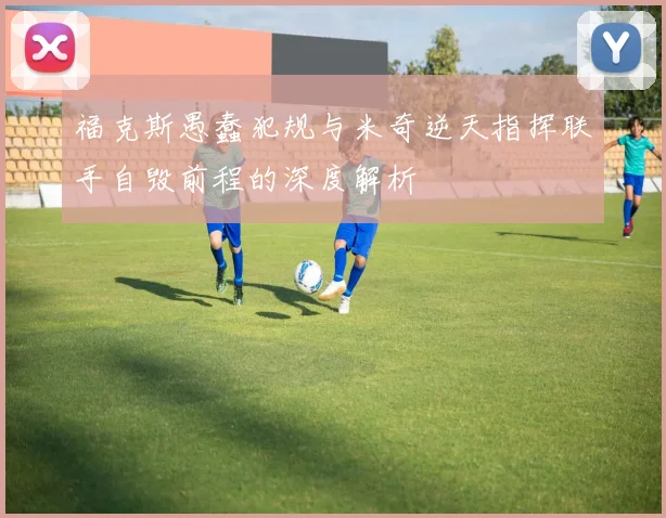 福克斯愚蠢犯规与米奇逆天指挥联手自毁前程的深度解析