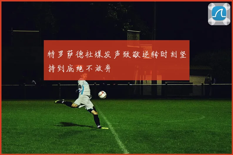 特罗萨德社媒发声致敬逆转时刻坚持到底绝不放弃