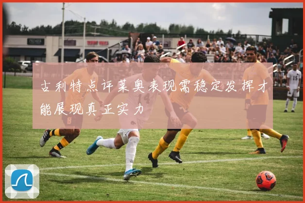 古利特点评莱奥表现需稳定发挥才能展现真正实力