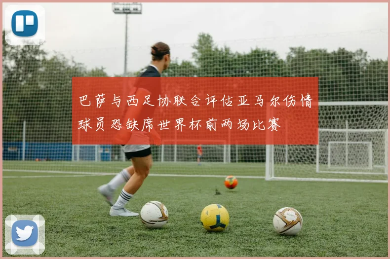 巴萨与西足协联合评估亚马尔伤情球员恐缺席世界杯前两场比赛