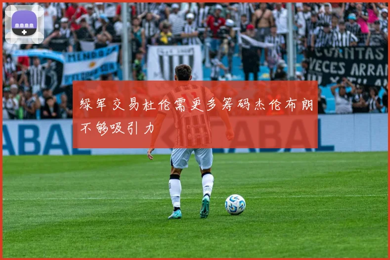 绿军交易杜伦需更多筹码杰伦布朗不够吸引力
