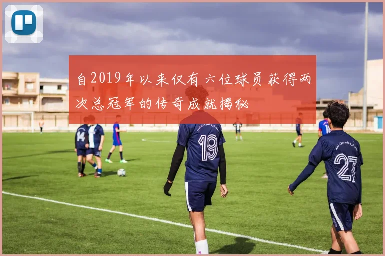 自2019年以来仅有六位球员获得两次总冠军的传奇成就揭秘