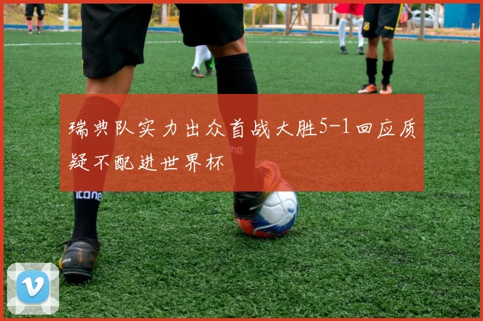 瑞典队实力出众首战大胜5-1回应质疑不配进世界杯