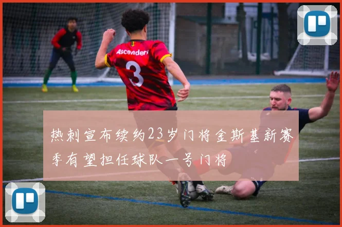 热刺宣布续约23岁门将金斯基新赛季有望担任球队一号门将