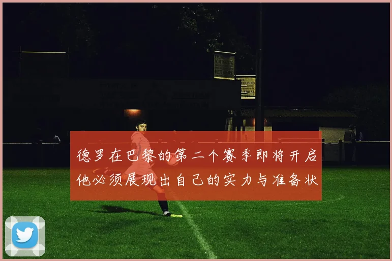 德罗在巴黎的第二个赛季即将开启他必须展现出自己的实力与准备状态