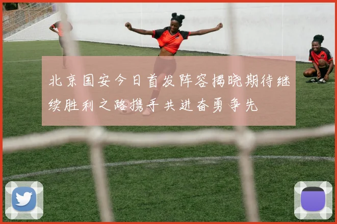 北京国安今日首发阵容揭晓期待继续胜利之路携手共进奋勇争先