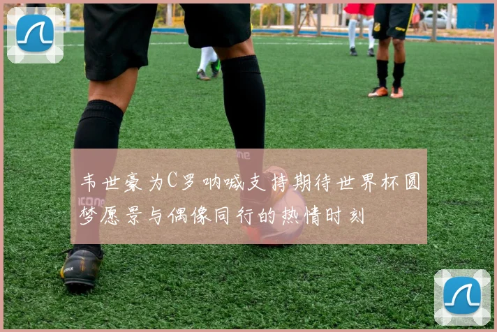 韦世豪为C罗呐喊支持期待世界杯圆梦愿景与偶像同行的热情时刻