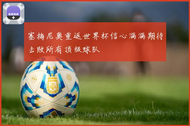 塞梅尼奥重返世界杯信心满满期待击败所有顶级球队