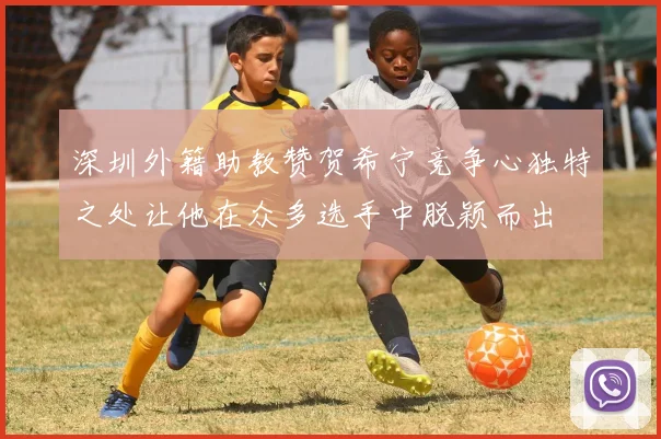 深圳外籍助教赞贺希宁竞争心独特之处让他在众多选手中脱颖而出