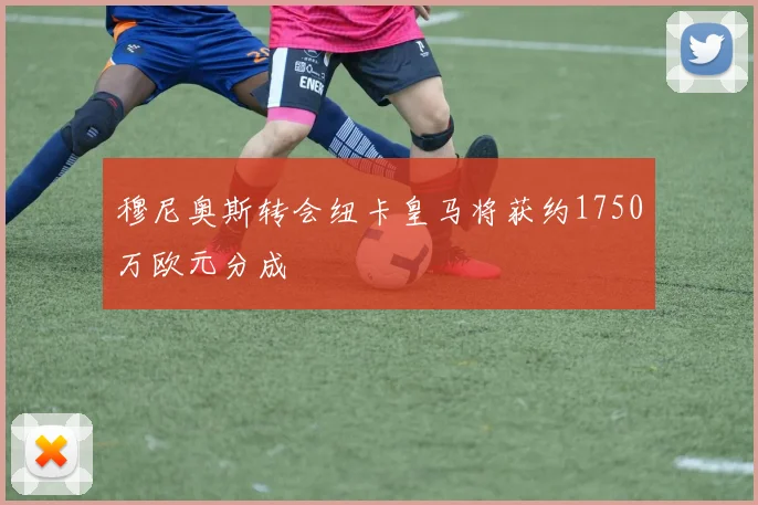 穆尼奥斯转会纽卡皇马将获约1750万欧元分成