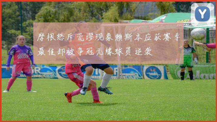 摩根怒斥荒谬现象赖斯本应获赛季最佳却被争冠无缘球员逆袭