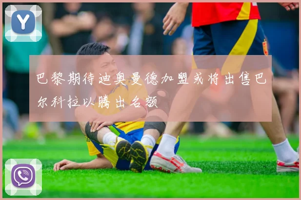 巴黎期待迪奥曼德加盟或将出售巴尔科拉以腾出名额