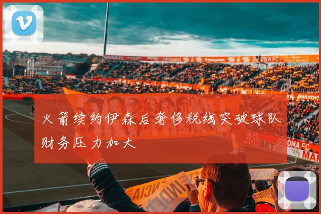 火箭续约伊森后奢侈税线突破球队财务压力加大