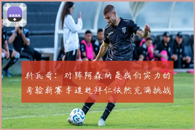科瓦奇：对阵阿森纳是我们实力的考验新赛季追赶拜仁依然充满挑战