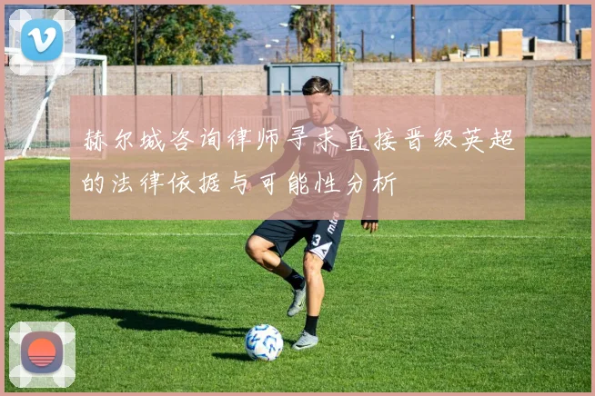 赫尔城咨询律师寻求直接晋级英超的法律依据与可能性分析