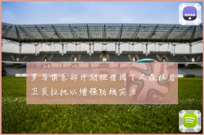 罗马俱乐部计划租借诺丁汉森林后卫莫拉托以增强防线实力