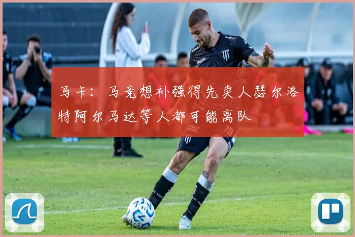 马卡：马竞想补强得先卖人瑟尔洛特阿尔马达等人都可能离队