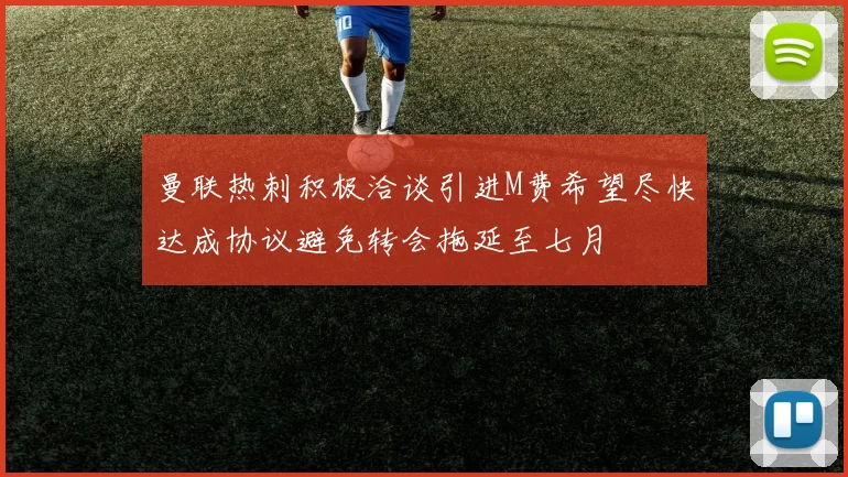 曼联热刺积极洽谈引进M费希望尽快达成协议避免转会拖延至七月