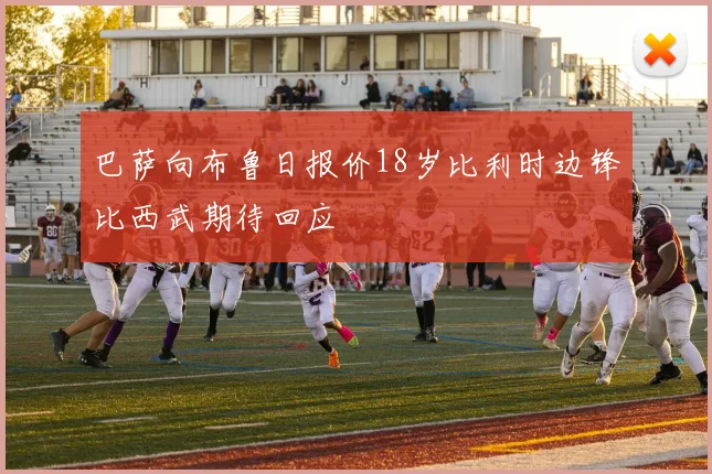 巴萨向布鲁日报价18岁比利时边锋比西武期待回应