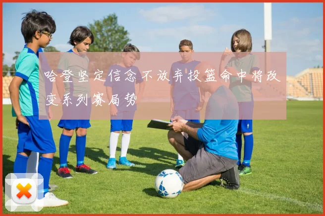 哈登坚定信念不放弃投篮命中将改变系列赛局势