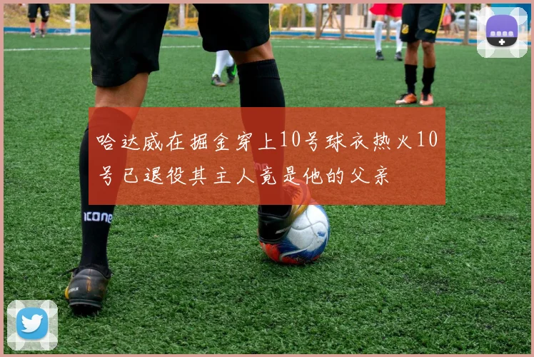 哈达威在掘金穿上10号球衣热火10号已退役其主人竟是他的父亲